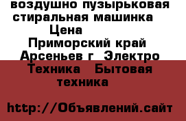 воздушно-пузырьковая стиральная машинка. › Цена ­ 8 000 - Приморский край, Арсеньев г. Электро-Техника » Бытовая техника   